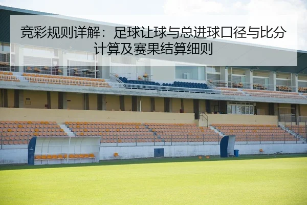 竞彩规则详解：足球让球与总进球口径与比分计算及赛果结算细则