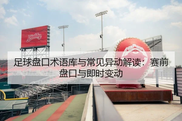 足球盘口术语库与常见异动解读：赛前盘口与即时变动