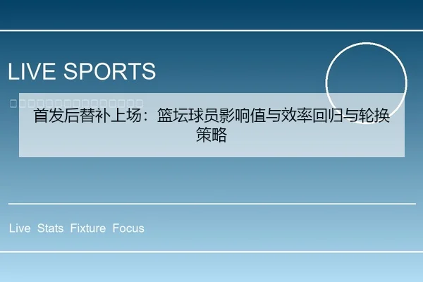 首发后替补上场：篮坛球员影响值与效率回归与轮换策略